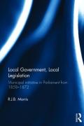 Cover of Local Government, Local Legislation: Municipal Initiative in Parliament from 1858-1872
